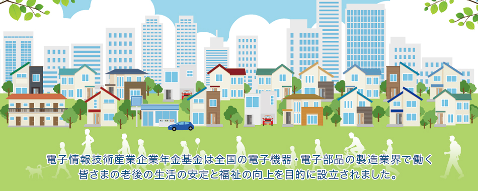 電子情報技術産業企業年金基金は全国の電子機器・電子部品の製造業界業界で働く皆さまの老後生活の安定と福祉の向上を目的に設立されました。