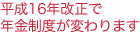 平成16年改正で年金制度が変わります